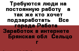 Требуются люди на постоянную работу,  а так же кто хочет подзаработать! - Все города Работа » Заработок в интернете   . Брянская обл.,Сельцо г.